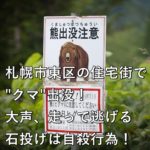 札幌市東区の住宅街で”クマ”出没！大声、走って逃げる、石投げは自殺行為！