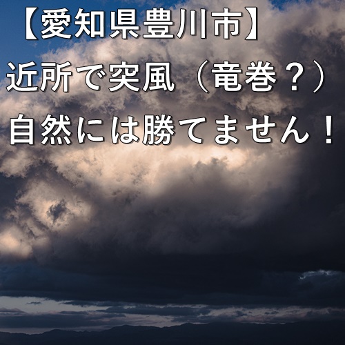 【愛知県豊川市】近所で突風（竜巻？）自然には勝てません！