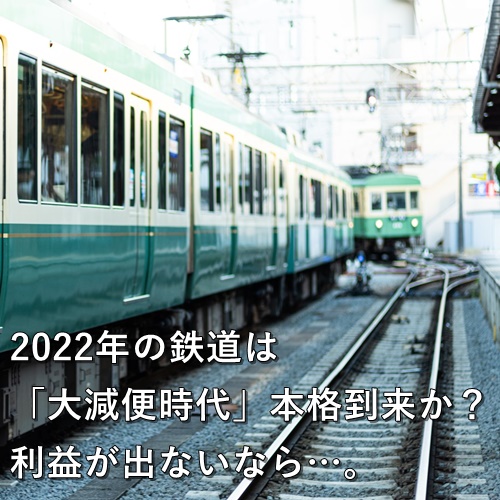 2022年の鉄道は「大減便時代」本格到来か？利益が出ないなら…。